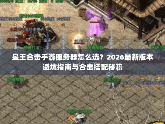 星王合击手游服务器怎么选？2026最新版本避坑指南与合击搭配秘籍