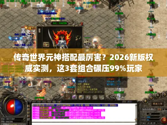 传奇世界元神搭配最厉害？2026新版权威实测，这3套组合碾压99%玩家