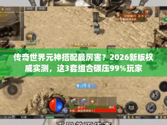 传奇世界元神搭配最厉害？2026新版权威实测，这3套组合碾压99%玩家