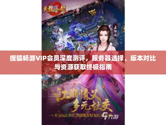 搜狐畅游VIP会员深度测评，服务器选择、版本对比与资源获取终极指南