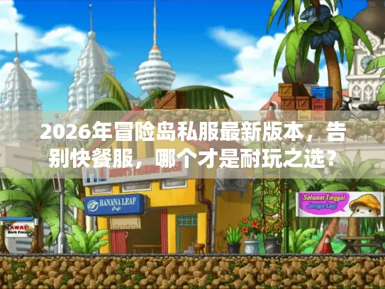 2026年冒险岛私服最新版本，告别快餐服，哪个才是耐玩之选？