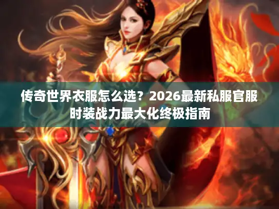 传奇世界衣服怎么选?2026最新私服官服时装战力最大化终极指南 传奇世界衣服怎么选?2026最新私服官服时装战力最大化终极指南