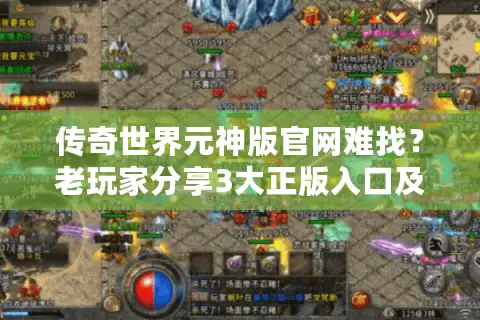 传奇世界元神版官网难找？老玩家分享3大正版入口及避坑秘籍