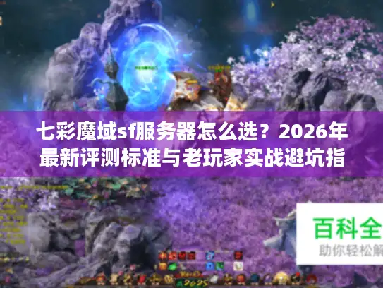 七彩魔域sf服务器怎么选？2026年最新评测标准与老玩家实战避坑指南
