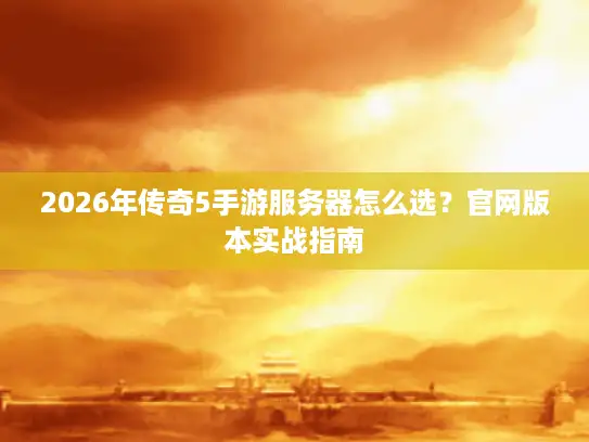 2026年传奇5手游服务器怎么选？官网版本实战指南