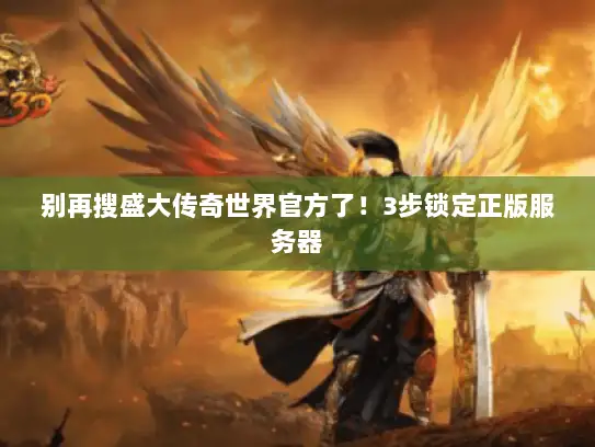 别再搜盛大传奇世界官方了！3步锁定正版服务器