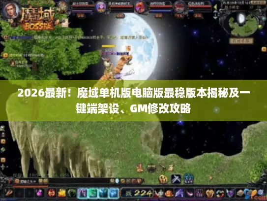 2026最新！魔域单机版电脑版最稳版本揭秘及一键端架设、GM修改攻略