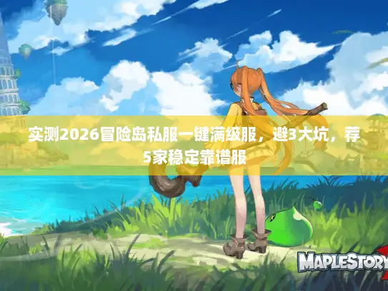 实测2026冒险岛私服一键满级服，避3大坑，荐5家稳定靠谱服