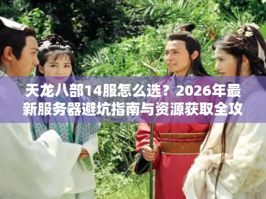 天龙八部14服怎么选？2026年最新服务器避坑指南与资源获取全攻略