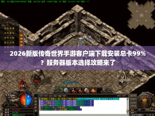 2026新版传奇世界手游客户端下载安装总卡99%？服务器版本选择攻略来了