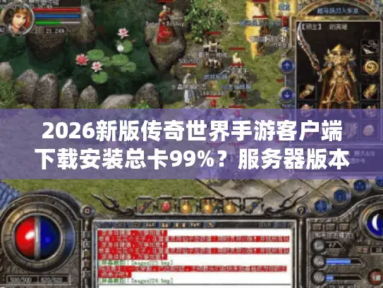 2026新版传奇世界手游客户端下载安装总卡99%？服务器版本选择攻略来了