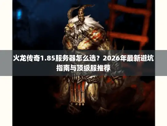 火龙传奇1.85服务器怎么选？2026年最新避坑指南与顶级服推荐