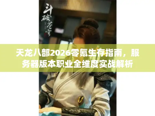 天龙八部2026零氪生存指南，服务器版本职业全维度实战解析