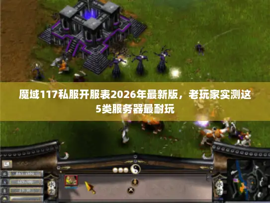 魔域117私服开服表2026年最新版，老玩家实测这5类服务器最耐玩
