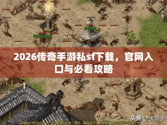 2026传奇手游私sf下载，官网入口与必看攻略
