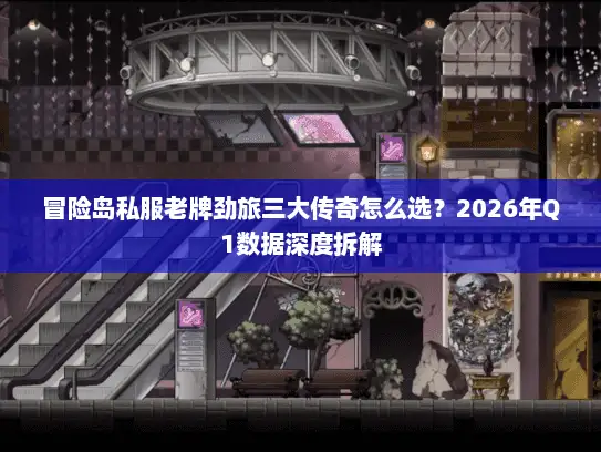 冒险岛私服老牌劲旅三大传奇怎么选？2026年Q1数据深度拆解