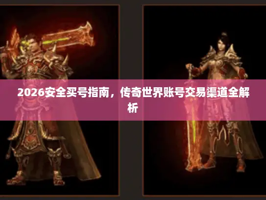 2026安全买号指南，传奇世界账号交易渠道全解析