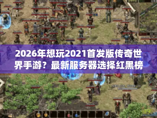 2026年想玩2021首发版传奇世界手游？最新服务器选择红黑榜来了！