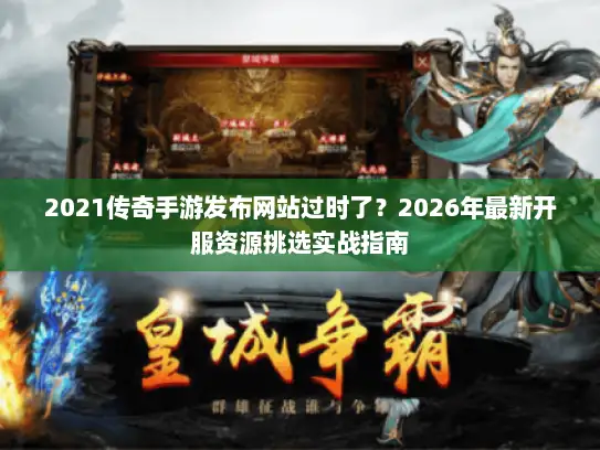 2021传奇手游发布网站过时了?2026年最新开服资源挑选实战指南 2021传奇手游发布网站过时了?2026年最新开服资源挑选实战指南