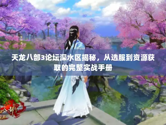 天龙八部3论坛深水区揭秘，从选服到资源获取的完整实战手册