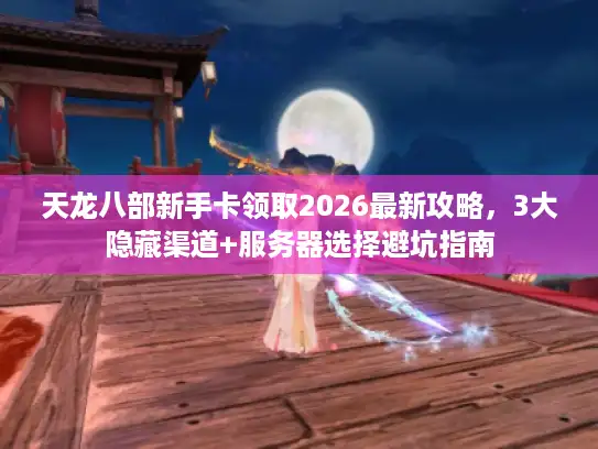 天龙八部新手卡领取2026最新攻略，3大隐藏渠道+服务器选择避坑指南