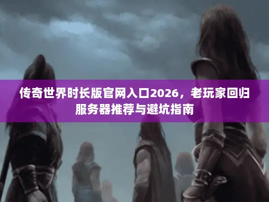 传奇世界时长版官网入口2026，老玩家回归服务器推荐与避坑指南