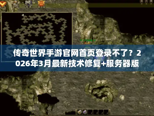 传奇世界手游官网首页登录不了？2026年3月最新技术修复+服务器版本资源全攻略