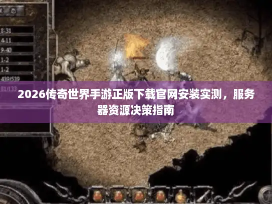 2026传奇世界手游正版下载官网安装实测，服务器资源决策指南