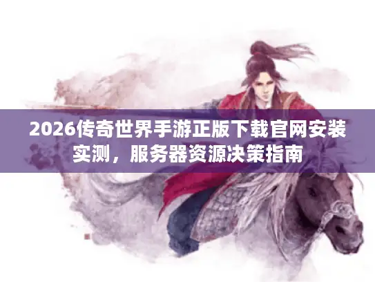 2026传奇世界手游正版下载官网安装实测，服务器资源决策指南