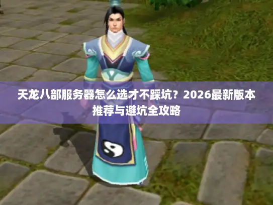 天龙八部服务器怎么选才不踩坑？2026最新版本推荐与避坑全攻略