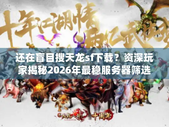 还在盲目搜天龙sf下载？资深玩家揭秘2026年最稳服务器筛选法