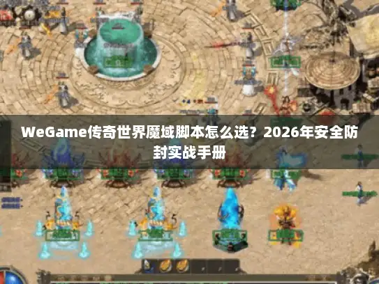 WeGame传奇世界魔域脚本怎么选？2026年安全防封实战手册