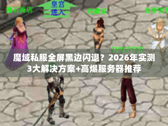 魔域私服全屏黑边闪退？2026年实测3大解决方案+高爆服务器推荐