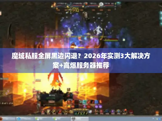 魔域私服全屏黑边闪退？2026年实测3大解决方案+高爆服务器推荐