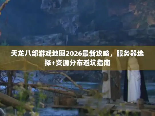 天龙八部游戏地图2026最新攻略，服务器选择+资源分布避坑指南