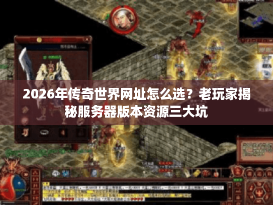 2026年传奇世界网址怎么选？老玩家揭秘服务器版本资源三大坑
