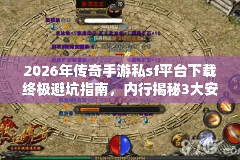2026年传奇手游私sf平台下载终极避坑指南，内行揭秘3大安全渠道与7个致命陷阱