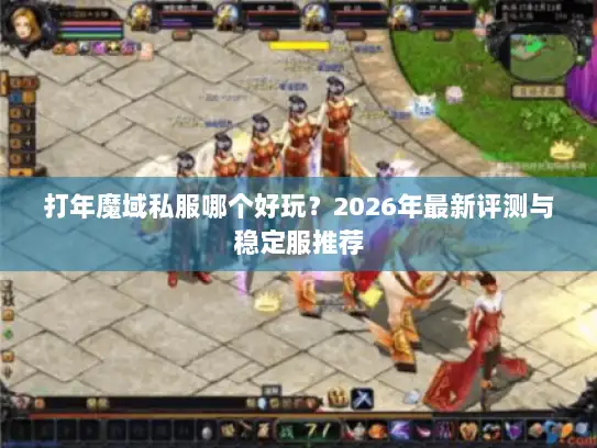 打年魔域私服哪个好玩？2026年最新评测与稳定服推荐