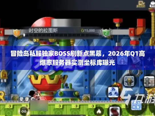 冒险岛私服独家BOSS刷新点黑幕，2026年Q1高爆率服务器实测坐标库曝光