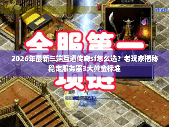 2026年最新三端互通传奇sf怎么选？老玩家揭秘稳定服务器3大黄金标准