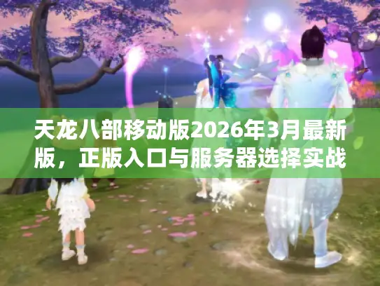 天龙八部移动版2026年3月最新版，正版入口与服务器选择实战指南