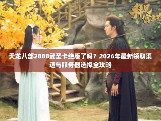 天龙八部2888武圣卡绝版了吗？2026年最新领取渠道与服务器选择全攻略