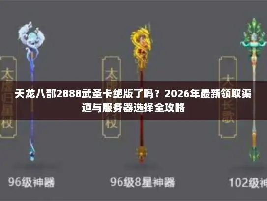 天龙八部2888武圣卡绝版了吗？2026年最新领取渠道与服务器选择全攻略