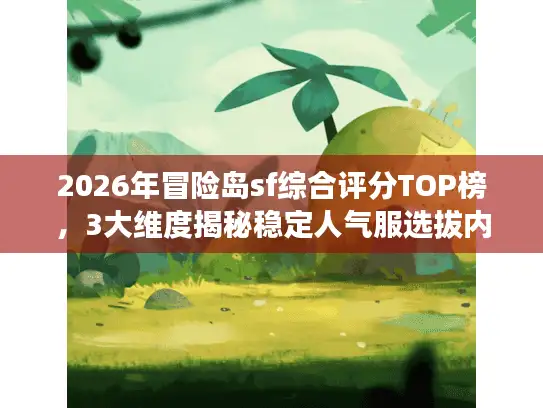 2026年冒险岛sf综合评分TOP榜，3大维度揭秘稳定人气服选拔内幕