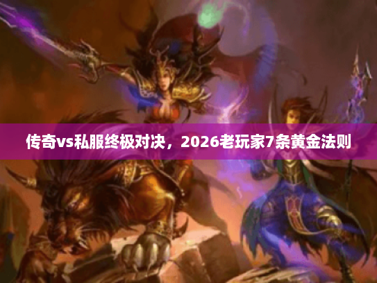 传奇vs私服终极对决，2026老玩家7条黄金法则