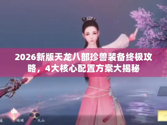 2026新版天龙八部珍兽装备终极攻略，4大核心配置方案大揭秘