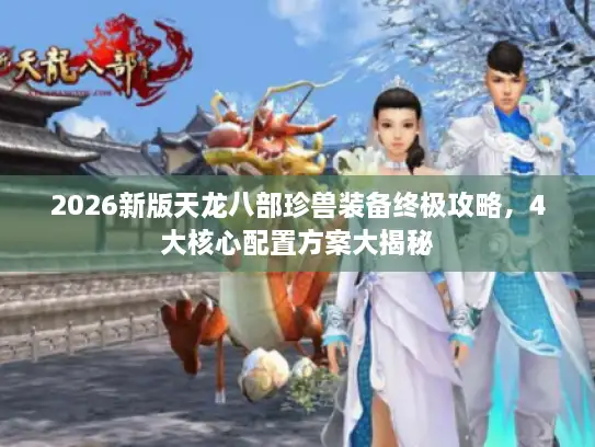 2026新版天龙八部珍兽装备终极攻略，4大核心配置方案大揭秘