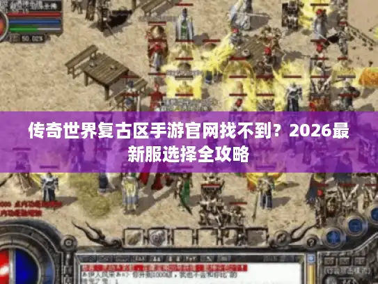 传奇世界复古区手游官网找不到?2026最新服选择全攻略 传奇世界复古区手游官网找不到?2026最新服选择全攻略