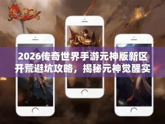 2026传奇世界手游元神版新区开荒避坑攻略,揭秘元神觉醒实战密码 2026传奇世界手游元神版新区开荒避坑攻略,揭秘元神觉醒实战密码