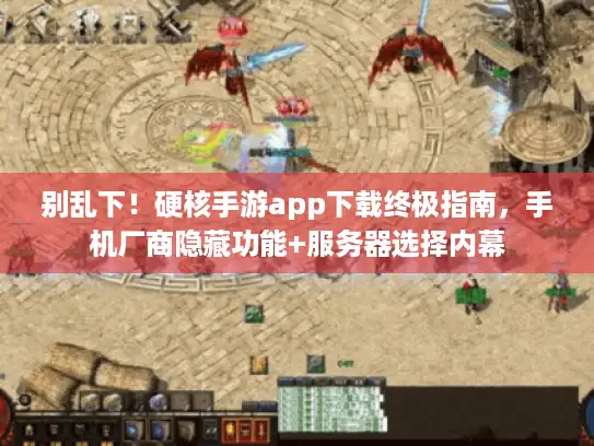 别乱下！硬核手游app下载终极指南，手机厂商隐藏功能+服务器选择内幕